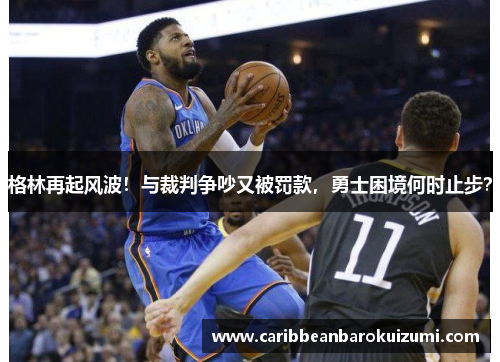 格林再起风波！与裁判争吵又被罚款，勇士困境何时止步？
